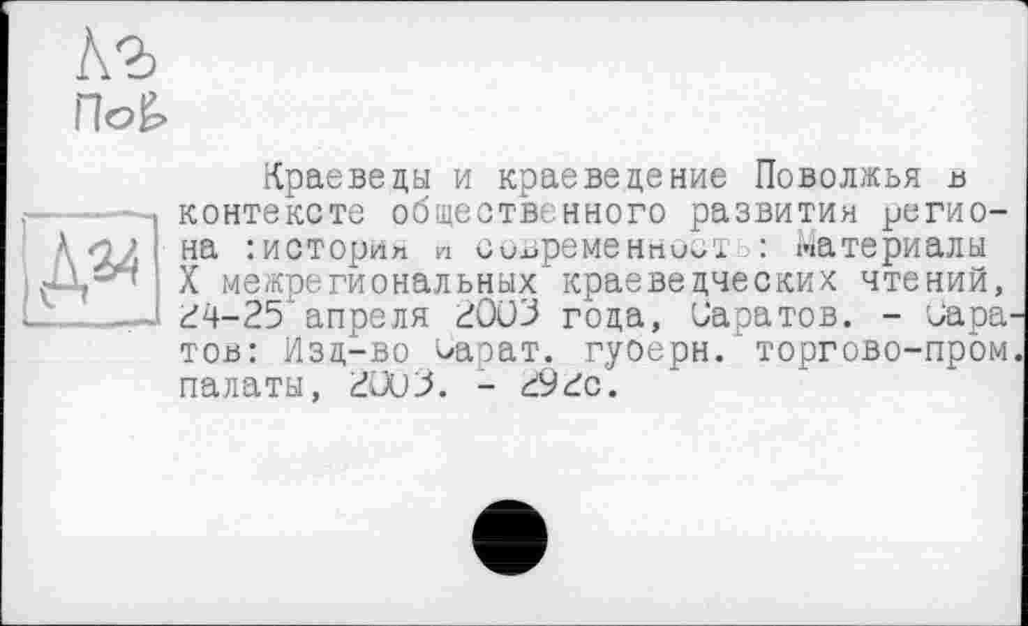 ﻿Кг
nog>
|ДЦ
Краеведы и краеведение Поволжья в контексте общественного развития региона : истории « современность: материалы X межрегиональных’краеведческих чтений, 24-25'апреля 2003 года, Саратов. - Саратов: Изд-во сарат. гуоерн. торгово-пром, палаты, 20UJ. - 292с.